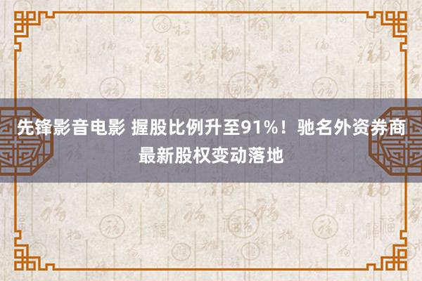 先锋影音电影 握股比例升至91%！驰名外资券商最新股权变动落地