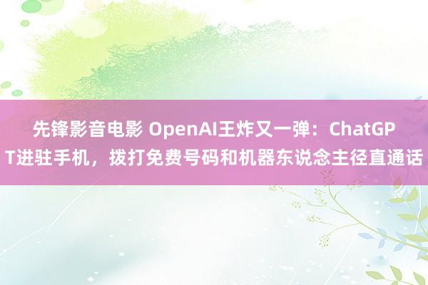 先锋影音电影 OpenAI王炸又一弹：ChatGPT进驻手机，拨打免费号码和机器东说念主径直通话