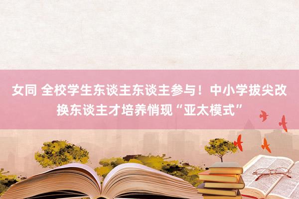 女同 全校学生东谈主东谈主参与！中小学拔尖改换东谈主才培养悄现“亚太模式”