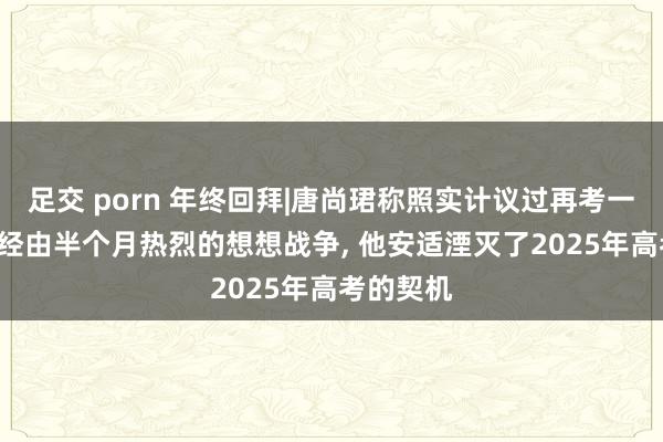 足交 porn 年终回拜|唐尚珺称照实计议过再考一次: 近期经由半个月热烈的想想战争， 他安适湮灭了2025年高考的契机