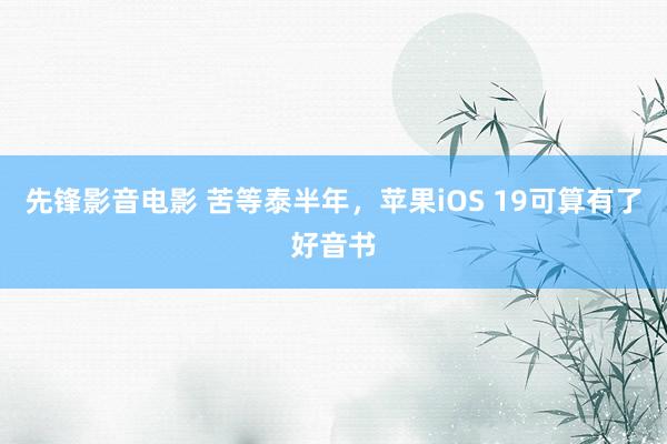 先锋影音电影 苦等泰半年，苹果iOS 19可算有了好音书