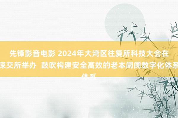 先锋影音电影 2024年大湾区往复所科技大会在深交所举办  鼓吹构建安全高效的老本阛阓数字化体系