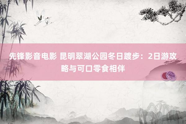 先锋影音电影 昆明翠湖公园冬日踱步：2日游攻略与可口零食相伴