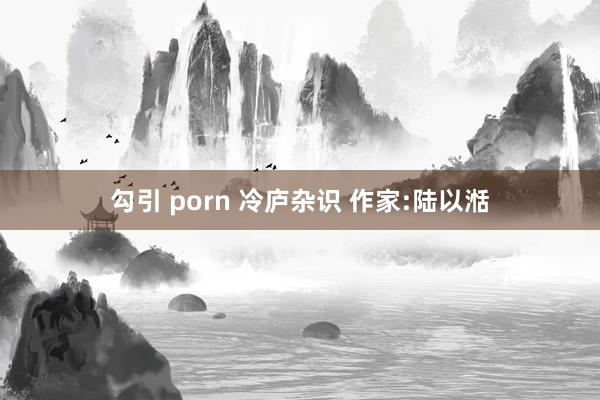 勾引 porn 冷庐杂识 作家:陆以湉