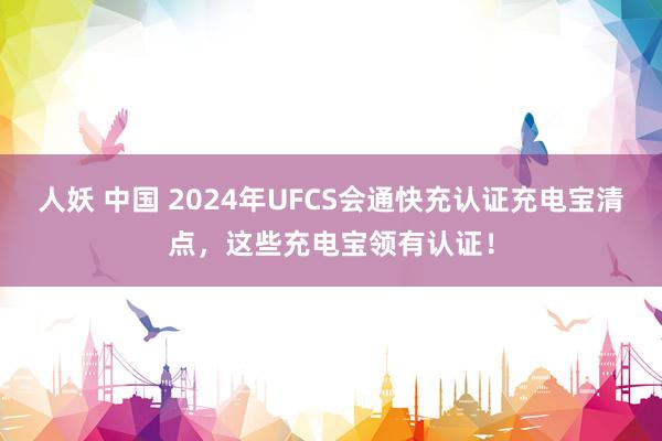 人妖 中国 2024年UFCS会通快充认证充电宝清点，这些充电宝领有认证！