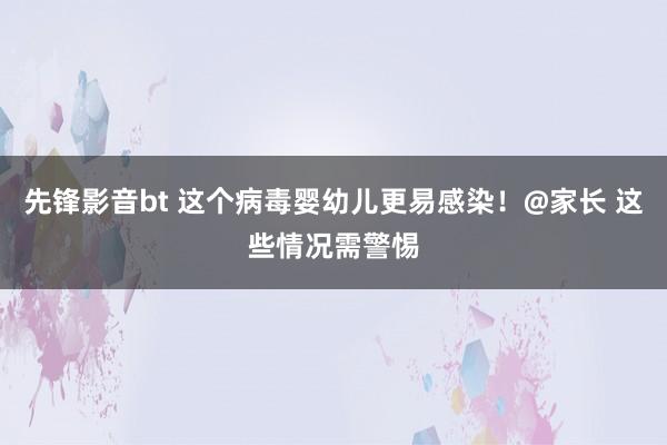 先锋影音bt 这个病毒婴幼儿更易感染！@家长 这些情况需警惕